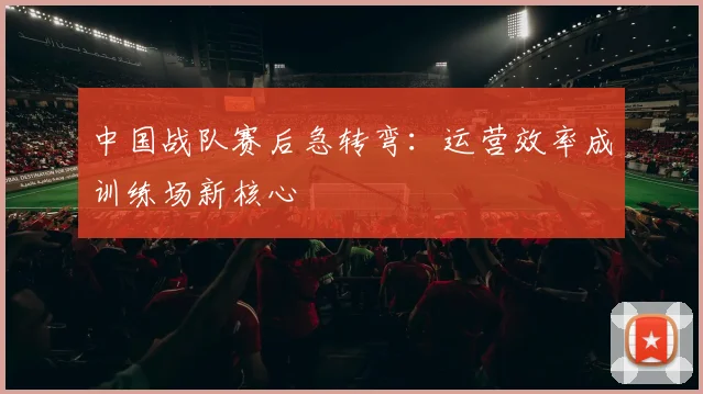 中国战队赛后急转弯：运营效率成训练场新核心 - 搜狐体育推荐