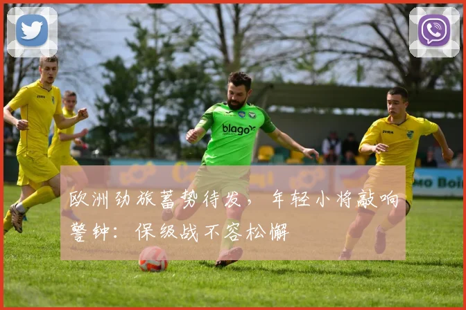 欧洲劲旅蓄势待发,年轻小将敲响警钟:保级战不容松懈 - 搜狐体育推荐