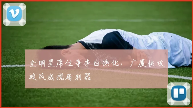 全明星席位争夺白热化,广厦快攻旋风成搅局利器 - 搜狐体育推荐