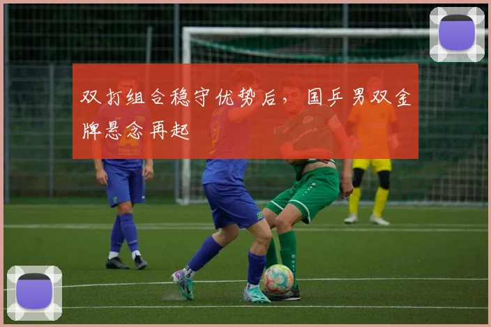 双打组合稳守优势后,国乒男双金牌悬念再起 - 搜狐体育推荐