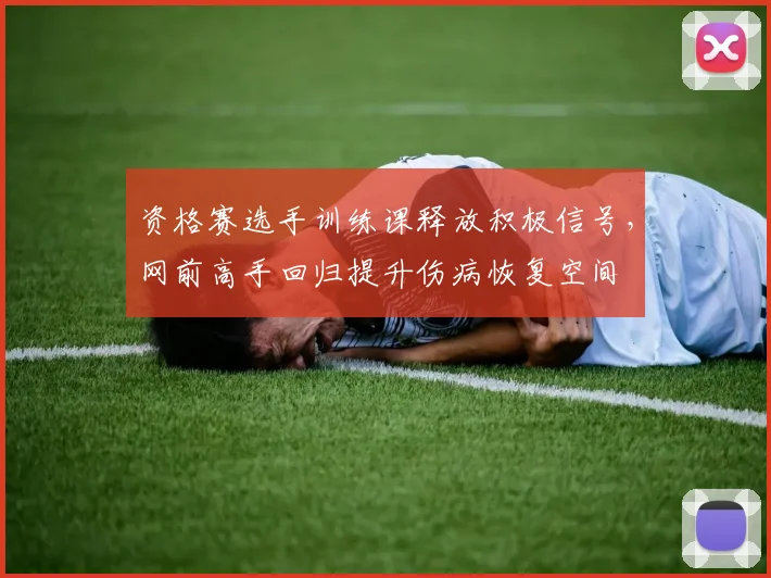 资格赛选手训练课释放积极信号，网前高手回归提升伤病恢复空间 - 搜狐体育推荐