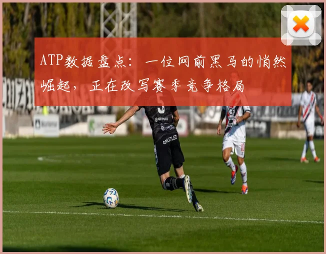 ATP数据盘点:一位网前黑马的悄然崛起,正在改写赛季竞争格局 - 搜狐体育推荐