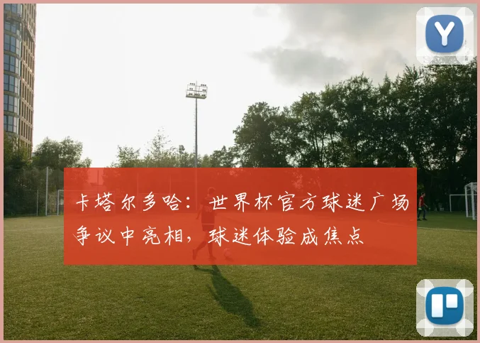 卡塔尔多哈:世界杯官方球迷广场争议中亮相,球迷体验成焦点 - 搜狐体育推荐