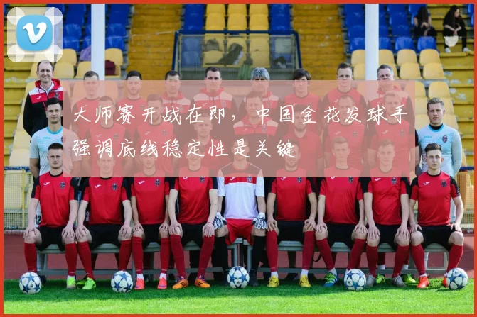 大师赛开战在即,中国金花发球手强调底线稳定性是关键 - 搜狐体育推荐