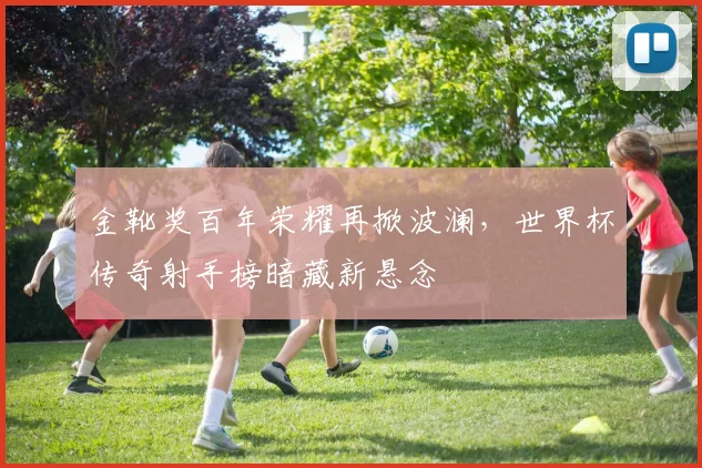 金靴奖百年荣耀再掀波澜,世界杯传奇射手榜暗藏新悬念 - 搜狐体育推荐