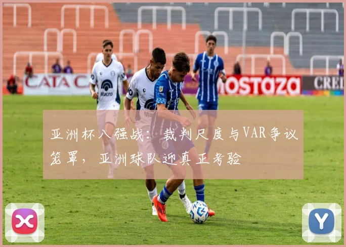 亚洲杯八强战：裁判尺度与VAR争议笼罩，亚洲球队迎真正考验 - 搜狐体育推荐