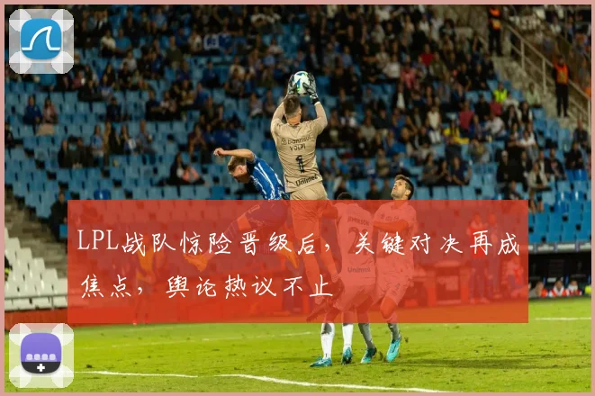 LPL战队惊险晋级后，关键对决再成焦点，舆论热议不止 - 搜狐体育推荐