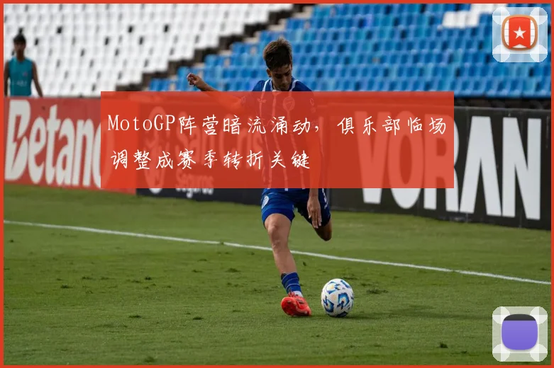 MotoGP阵营暗流涌动，俱乐部临场调整成赛季转折关键 - 搜狐体育推荐