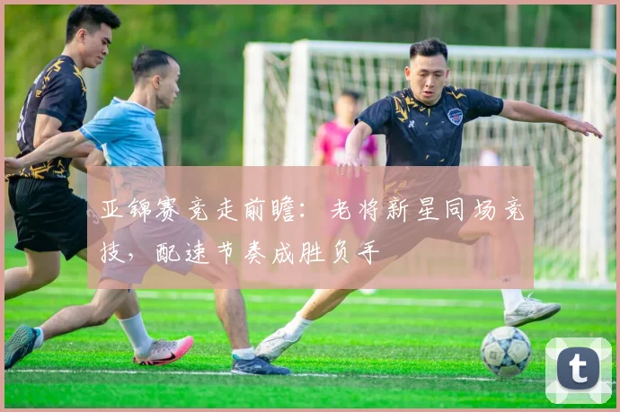 亚锦赛竞走前瞻：老将新星同场竞技，配速节奏成胜负手 - 搜狐体育推荐